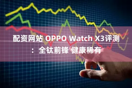 配资网站 OPPO Watch X3评测：全钛前锋 健康稀有