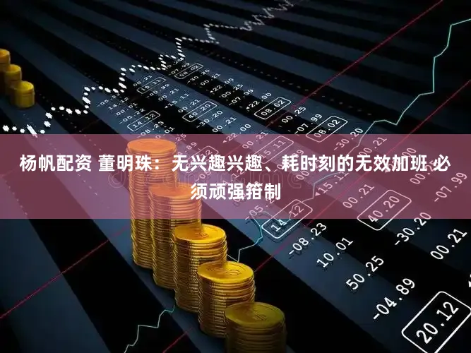杨帆配资 董明珠：无兴趣兴趣、耗时刻的无效加班 必须顽强箝制