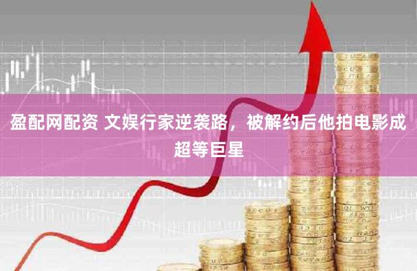 盈配网配资 文娱行家逆袭路，被解约后他拍电影成超等巨星