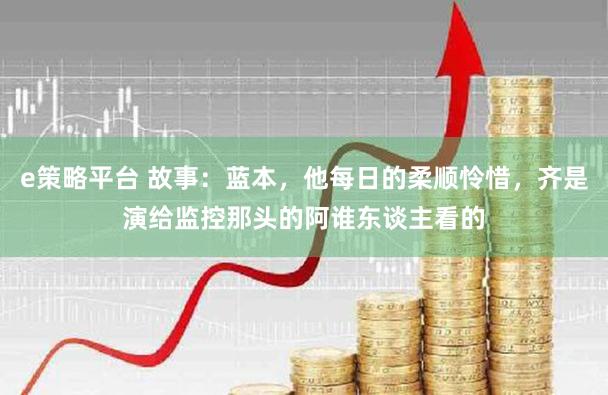 e策略平台 故事：蓝本，他每日的柔顺怜惜，齐是演给监控那头的阿谁东谈主看的