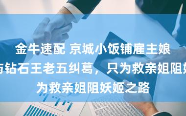 金牛速配 京城小饭铺雇主娘逆袭，与钻石王老五纠葛，只为救亲姐阻妖姬之路