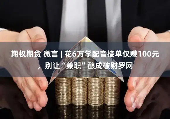 期权期货 微言 | 花6万学配音接单仅赚100元，别让“兼职”酿成破财罗网