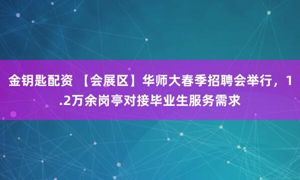 金钥匙配资 【会展区】华师大春季招聘会举行，1.2万余岗亭对接毕业生服务需求