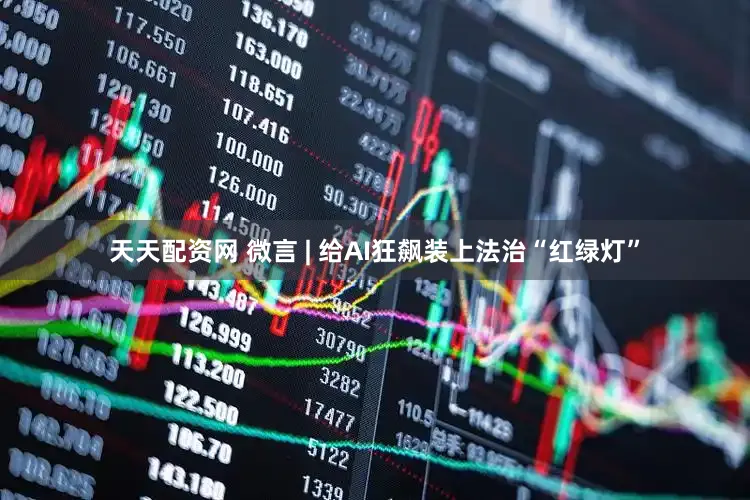 天天配资网 微言 | 给AI狂飙装上法治“红绿灯”