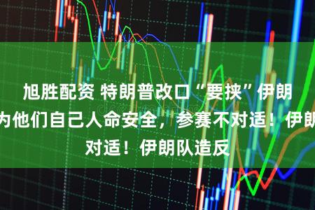 旭胜配资 特朗普改口“要挟”伊朗男足：为他们自己人命安全，参赛不对适！伊朗队造反