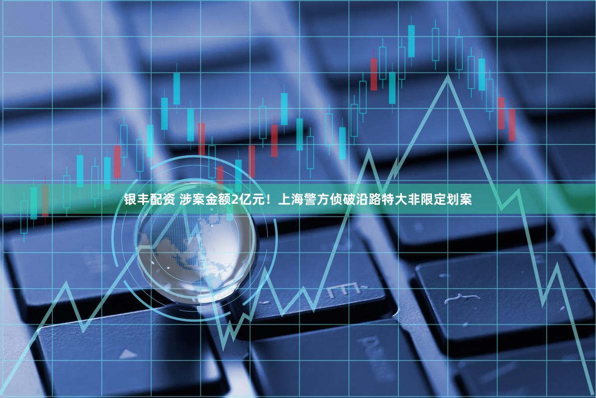银丰配资 涉案金额2亿元！上海警方侦破沿路特大非限定划案