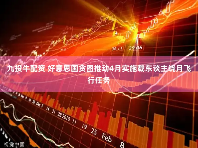 九投牛配资 好意思国贪图推动4月实施载东谈主绕月飞行任务