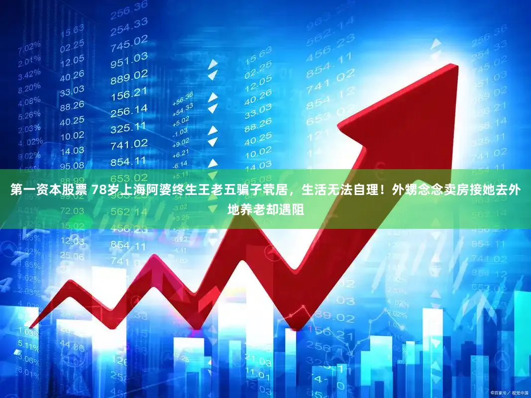 第一资本股票 78岁上海阿婆终生王老五骗子茕居，生活无法自理！外甥念念卖房接她去外地养老却遇阻