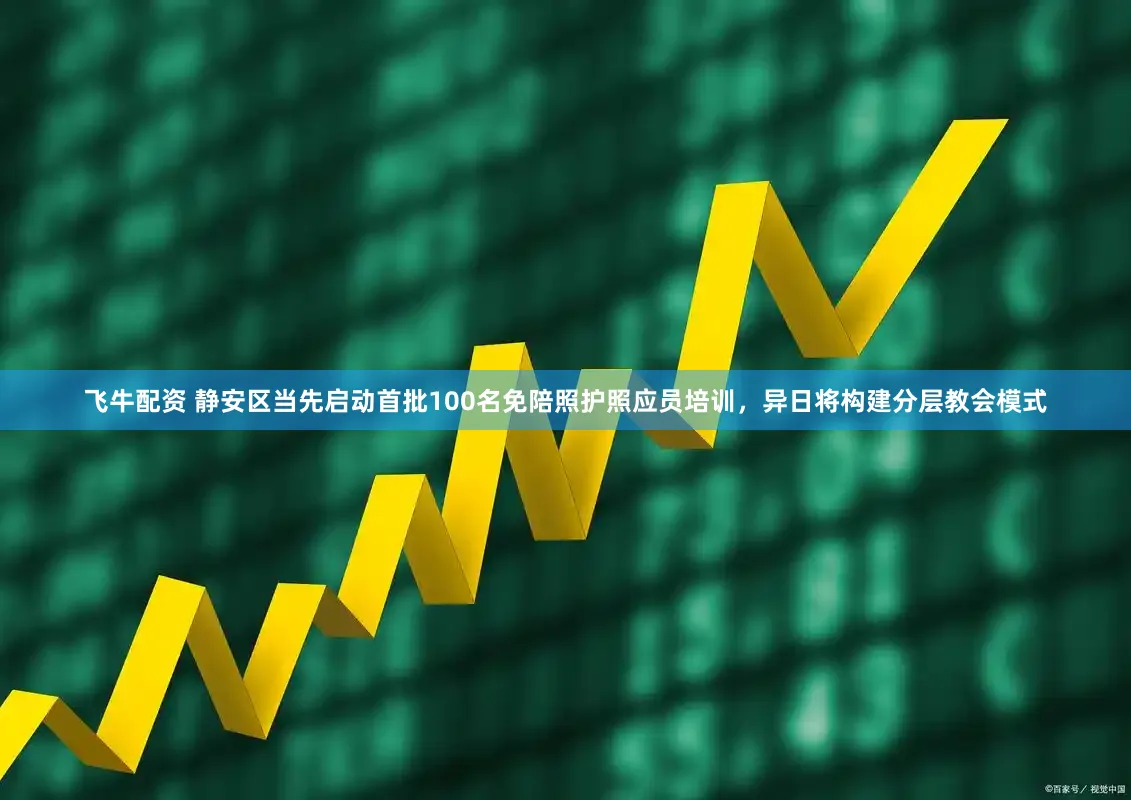 飞牛配资 静安区当先启动首批100名免陪照护照应员培训，异日将构建分层教会模式