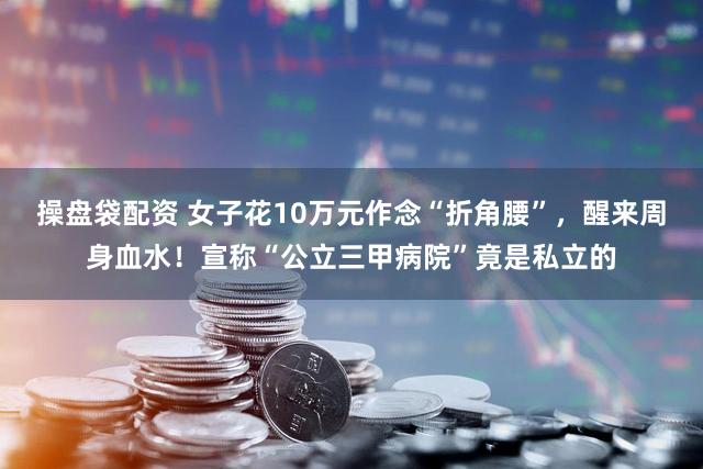 操盘袋配资 女子花10万元作念“折角腰”，醒来周身血水！宣称“公立三甲病院”竟是私立的
