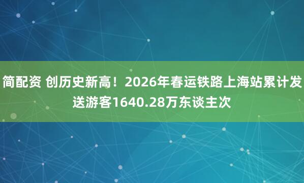 简配资 创历史新高！2026年春运铁路上海站累计发送游客1640.28万东谈主次