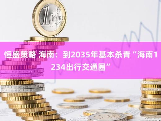 恒盛策略 海南：到2035年基本杀青“海南1234出行交通圈”