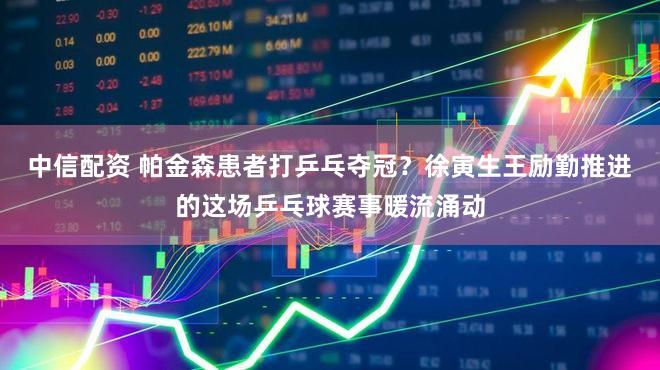中信配资 帕金森患者打乒乓夺冠？徐寅生王励勤推进的这场乒乓球赛事暖流涌动