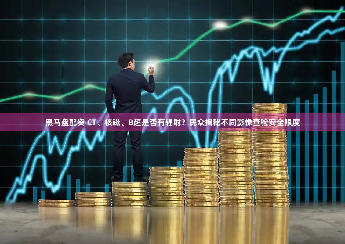 黑马盘配资 CT、核磁、B超是否有辐射？民众揭秘不同影像查验安全限度