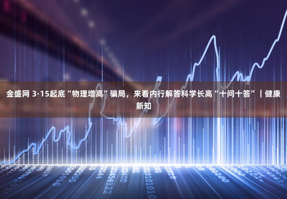 金盛网 3·15起底“物理增高”骗局，来看内行解答科学长高“十问十答”｜健康新知