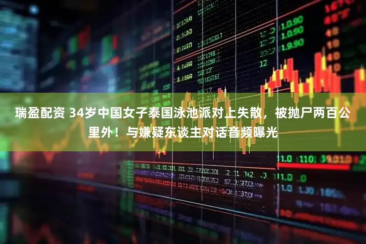 瑞盈配资 34岁中国女子泰国泳池派对上失散，被抛尸两百公里外！与嫌疑东谈主对话音频曝光