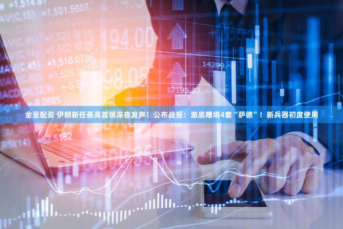 金呈配资 伊朗新任最高首领深夜发声!公布战报:澈底糟塌4套“萨德”!新兵器初度使用