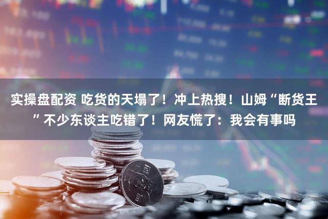 实操盘配资 吃货的天塌了！冲上热搜！山姆“断货王”不少东谈主吃错了！网友慌了：我会有事吗