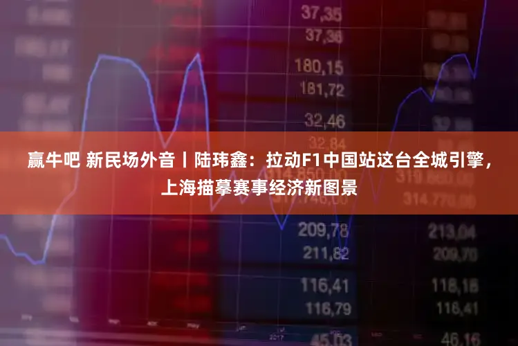赢牛吧 新民场外音丨陆玮鑫：拉动F1中国站这台全城引擎，上海描摹赛事经济新图景