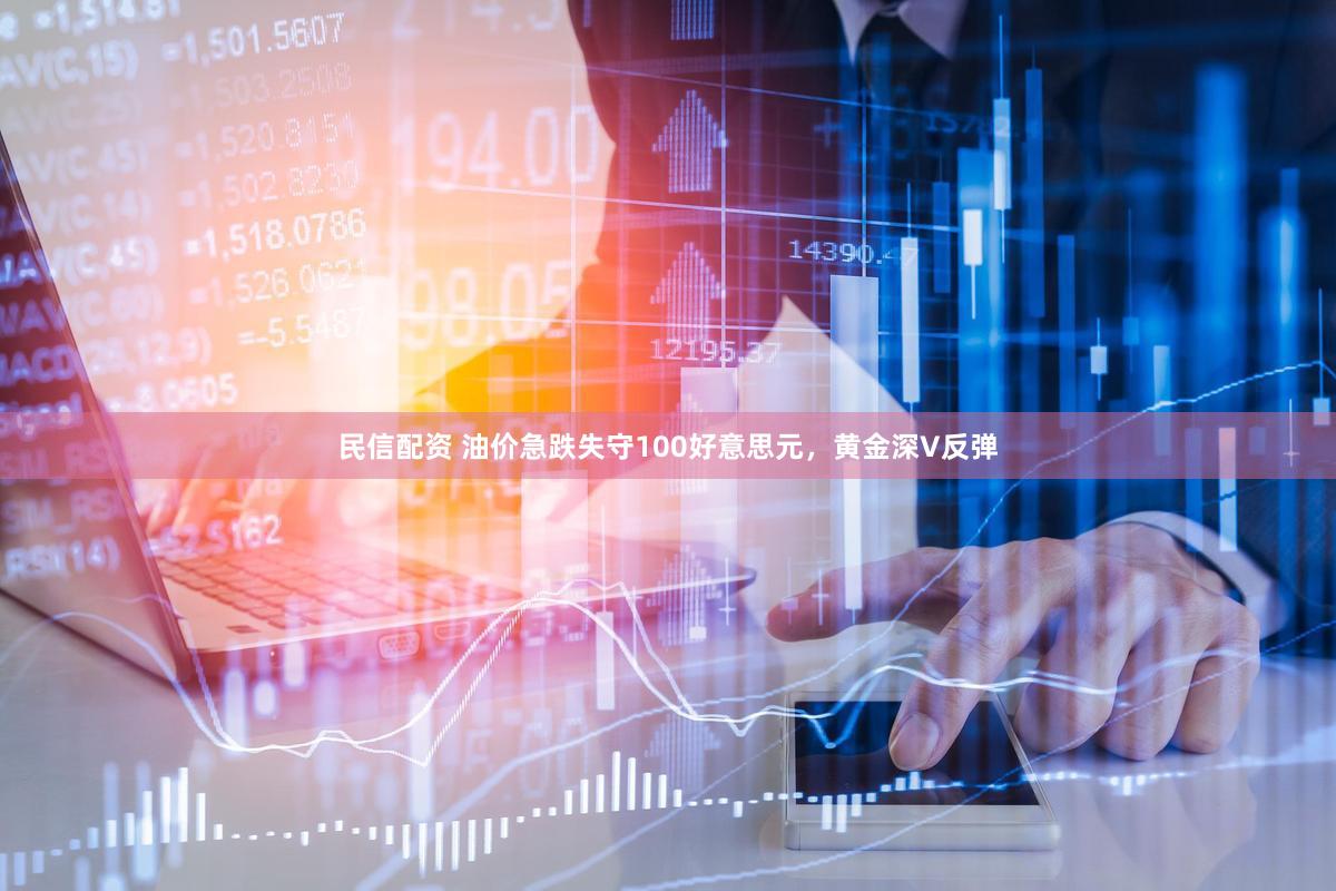 民信配资 油价急跌失守100好意思元，黄金深V反弹
