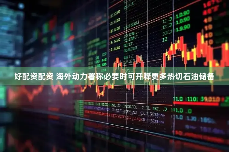 好配资配资 海外动力署称必要时可开释更多热切石油储备
