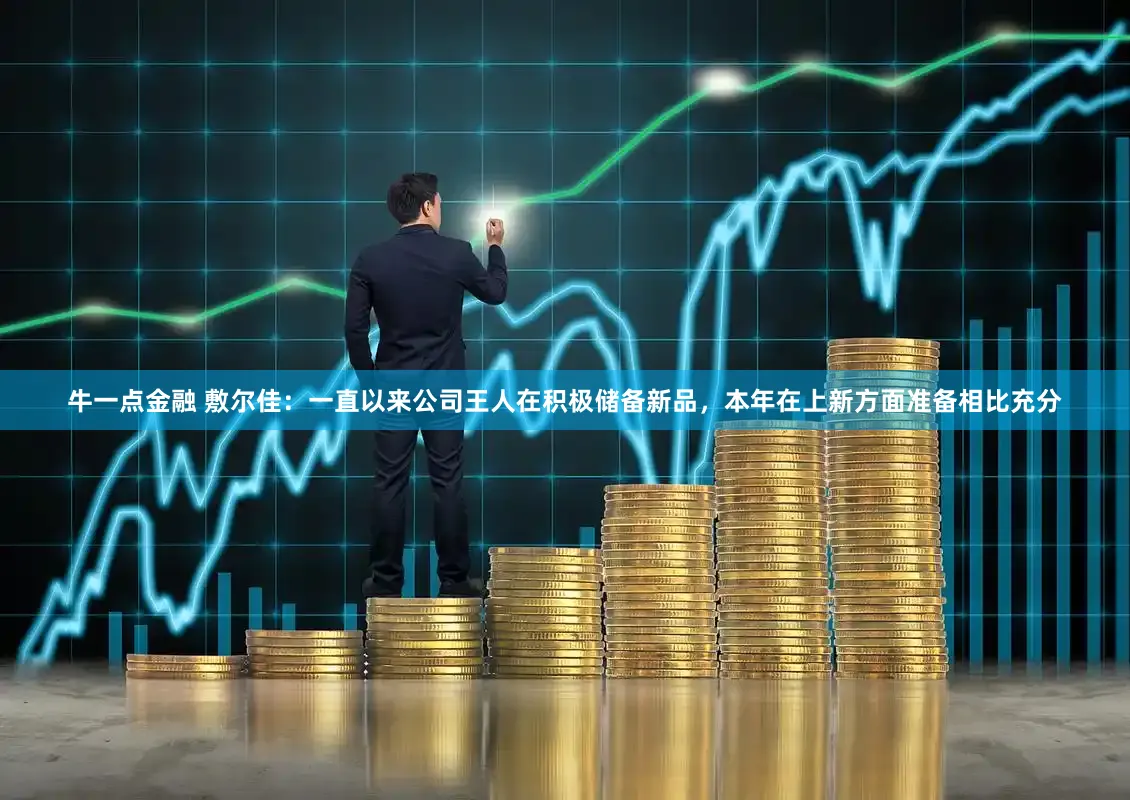 牛一点金融 敷尔佳：一直以来公司王人在积极储备新品，本年在上新方面准备相比充分