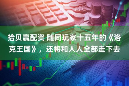 拾贝赢配资 随同玩家十五年的《洛克王国》，还将和人人全部走下去