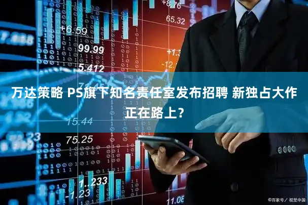 万达策略 PS旗下知名责任室发布招聘 新独占大作正在路上？