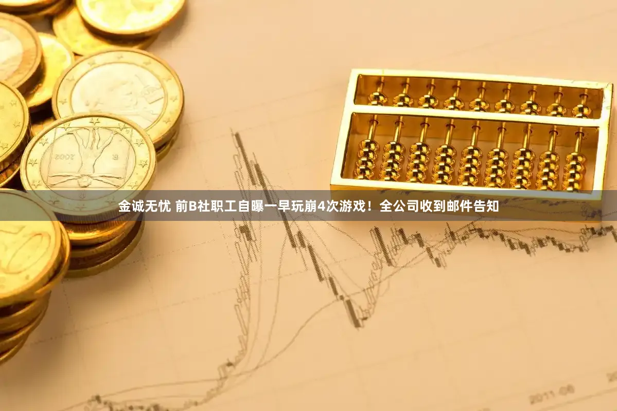 金诚无忧 前B社职工自曝一早玩崩4次游戏！全公司收到邮件告知