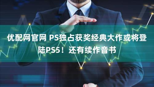 优配网官网 PS独占获奖经典大作或将登陆PS5！还有续作音书