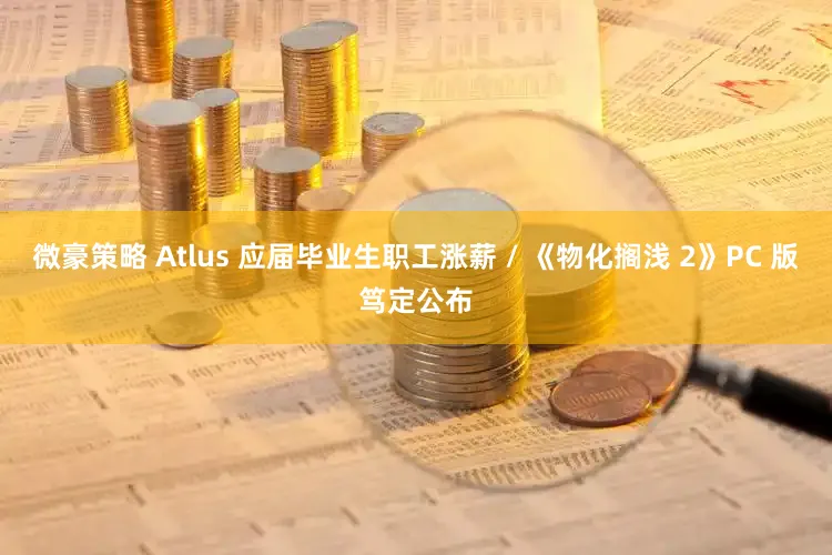 微豪策略 Atlus 应届毕业生职工涨薪 / 《物化搁浅 2》PC 版笃定公布