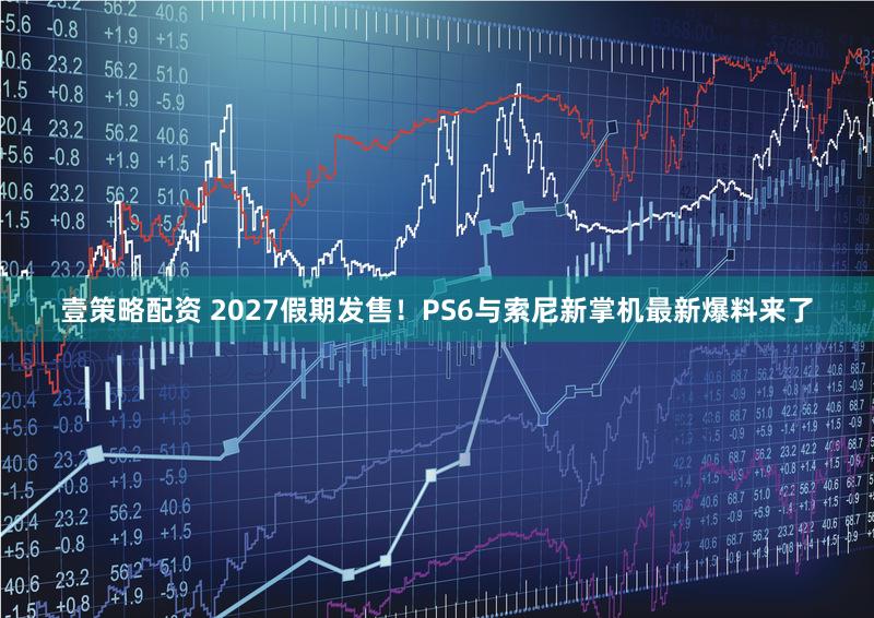 壹策略配资 2027假期发售！PS6与索尼新掌机最新爆料来了