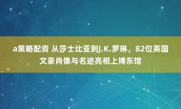 a策略配资 从莎士比亚到J.K.罗琳，82位英国文豪肖像与名迹亮相上博东馆
