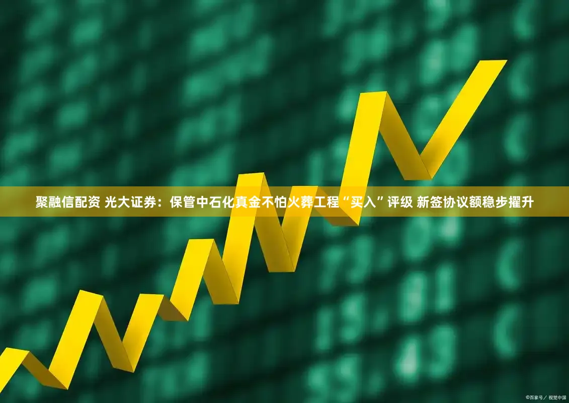 聚融信配资 光大证券：保管中石化真金不怕火葬工程“买入”评级 新签协议额稳步擢升