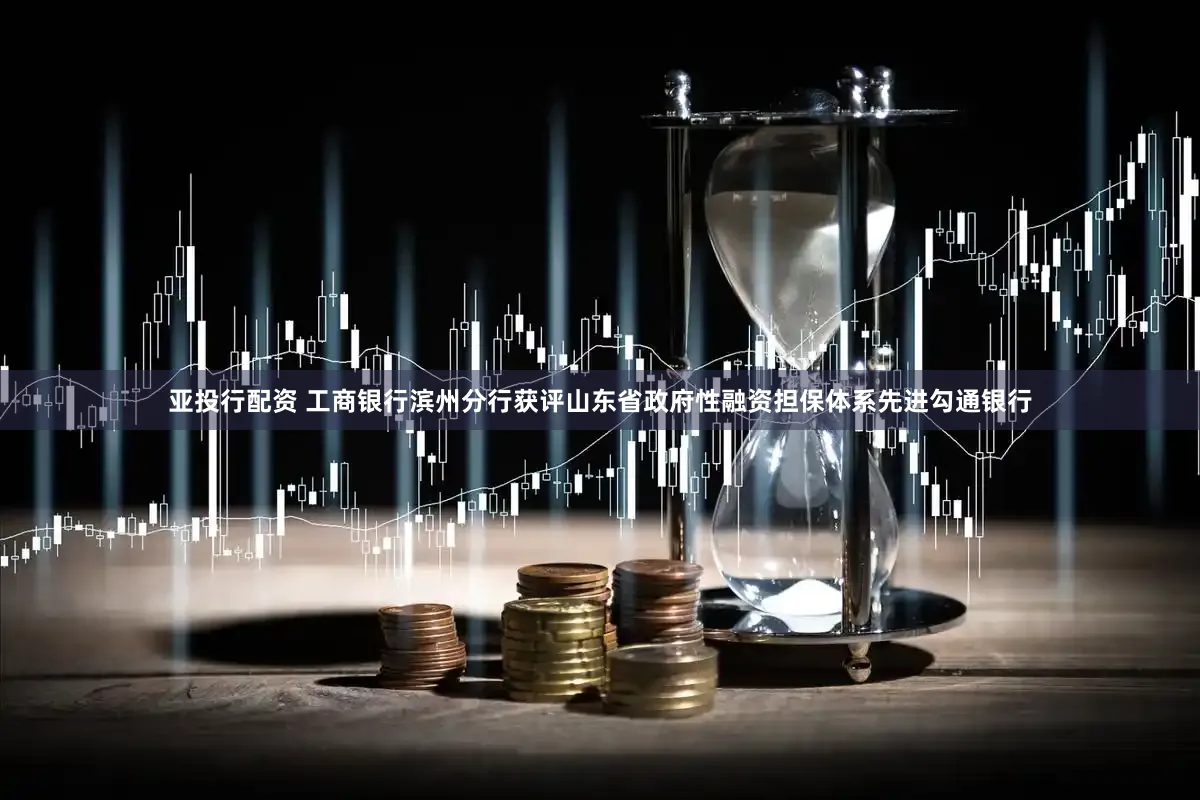 亚投行配资 工商银行滨州分行获评山东省政府性融资担保体系先进勾通银行