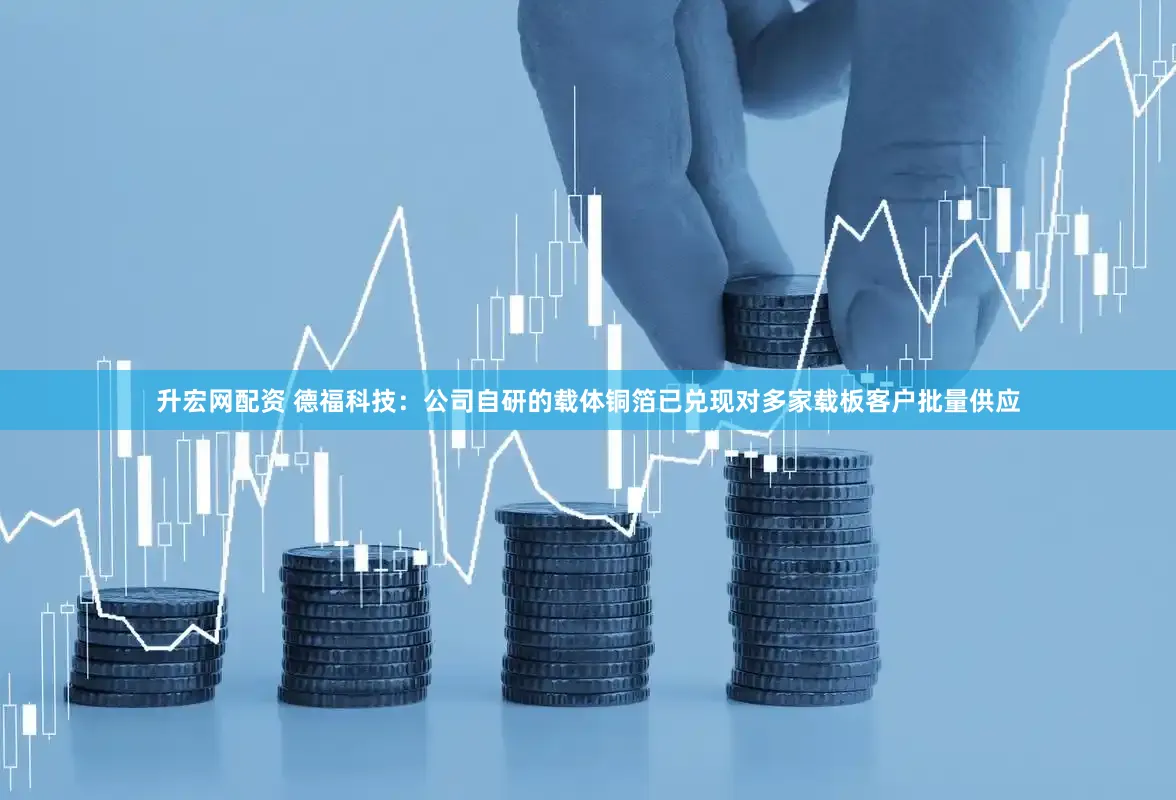 升宏网配资 德福科技：公司自研的载体铜箔已兑现对多家载板客户批量供应