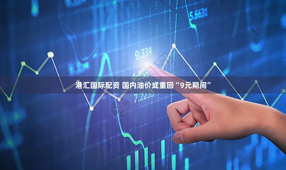 港汇国际配资 国内油价或重回“9元期间”