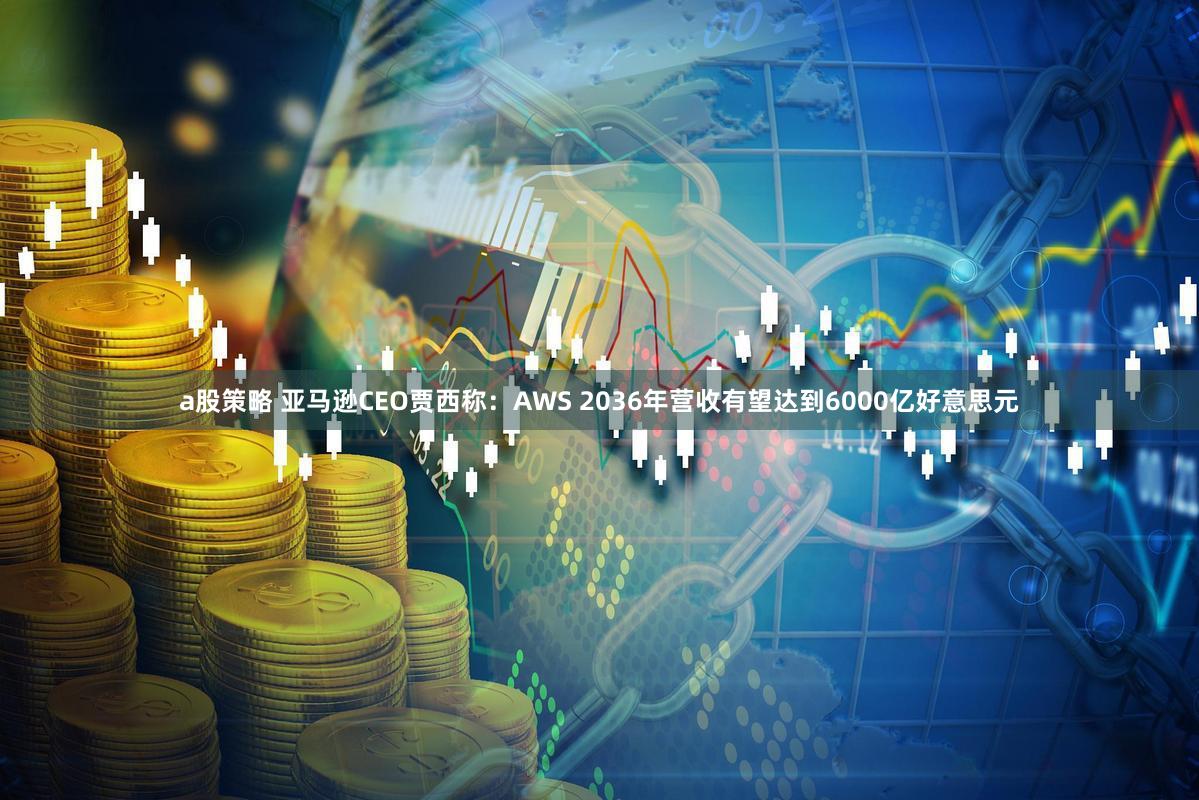 a股策略 亚马逊CEO贾西称：AWS 2036年营收有望达到6000亿好意思元