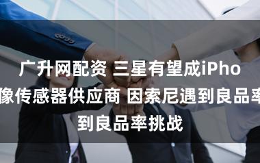 广升网配资 三星有望成iPhone图像传感器供应商 因索尼遇到良品率挑战