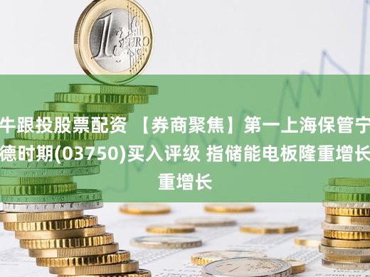 牛跟投股票配资 【券商聚焦】第一上海保管宁德时期(03750)买入评级 指储能电板隆重增长