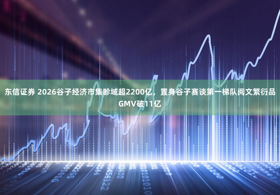 东信证券 2026谷子经济市集畛域超2200亿，置身谷子赛谈第一梯队阅文繁衍品GMV破11亿