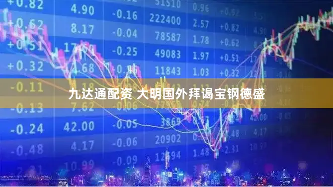 九达通配资 大明国外拜谒宝钢德盛