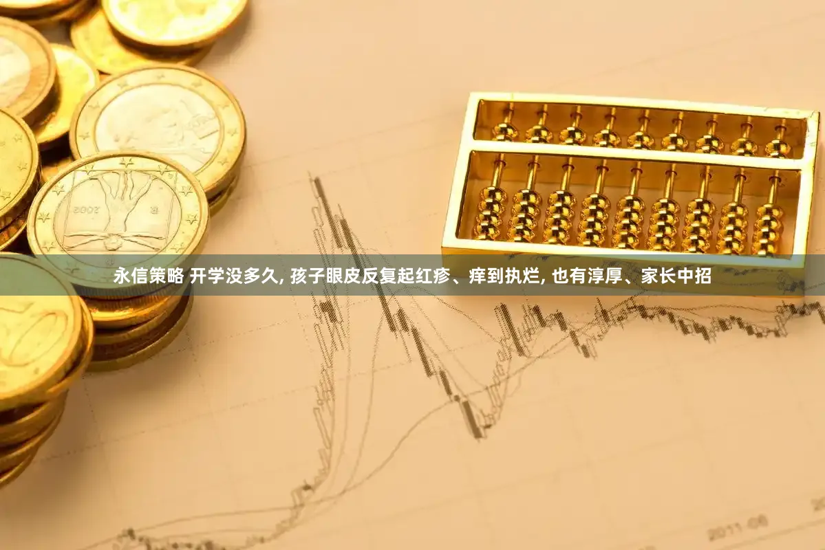 永信策略 开学没多久, 孩子眼皮反复起红疹、痒到执烂, 也有淳厚、家长中招