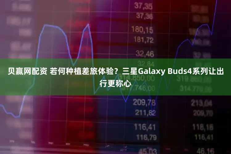 贝赢网配资 若何种植差旅体验？三星Galaxy Buds4系列让出行更称心