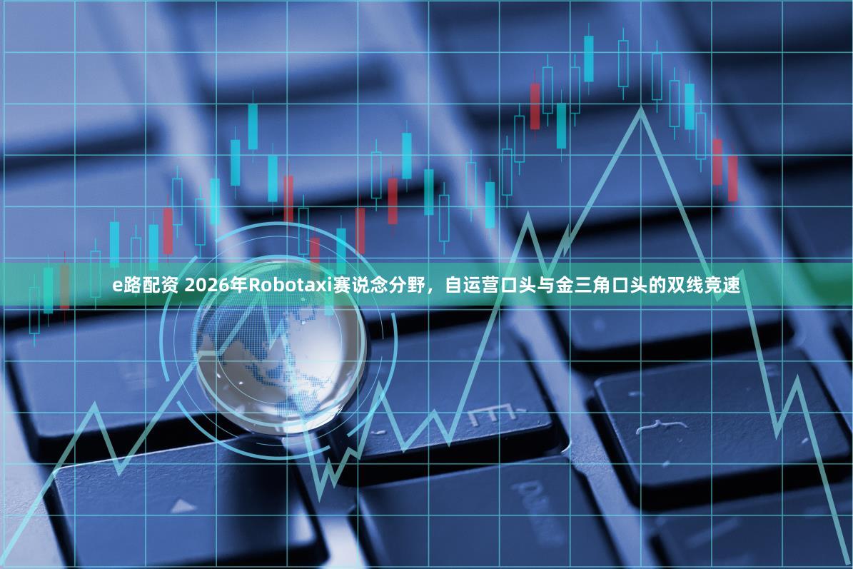 e路配资 2026年Robotaxi赛说念分野,自运营口头与金三角口头的双线竞速
