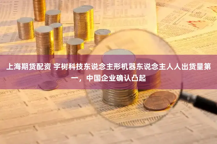 上海期货配资 宇树科技东说念主形机器东说念主人人出货量第一，中国企业确认凸起