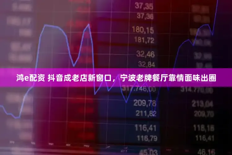 鸿e配资 抖音成老店新窗口，宁波老牌餐厅靠情面味出圈