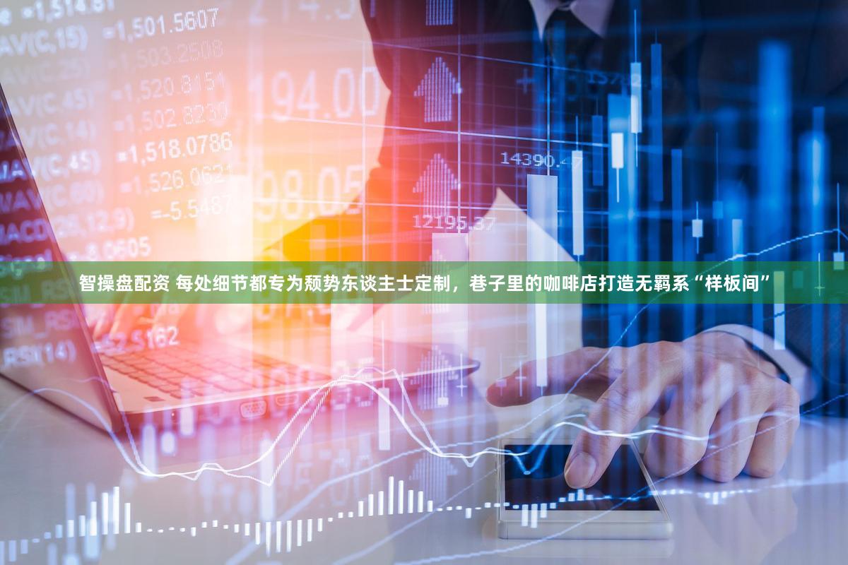 智操盘配资 每处细节都专为颓势东谈主士定制，巷子里的咖啡店打造无羁系“样板间”