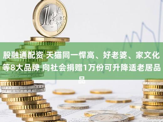 股融通配资 天猫同一悍高、好老婆、家文化等8大品牌 向社会捐赠1万份可升降适老居品