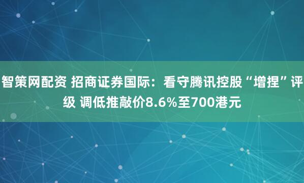 智策网配资 招商证券国际：看守腾讯控股“增捏”评级 调低推敲价8.6%至700港元